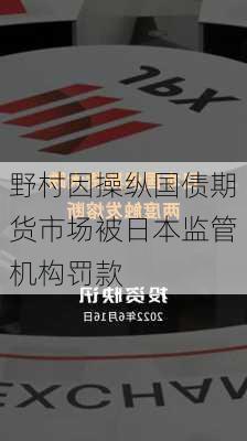 野村因操纵国债期货市场被日本监管机构罚款-第1张图片-