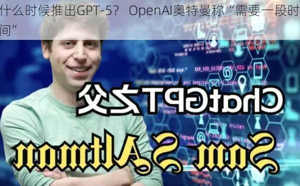 什么时候推出GPT-5？ OpenAI奥特曼称“需要一段时间”