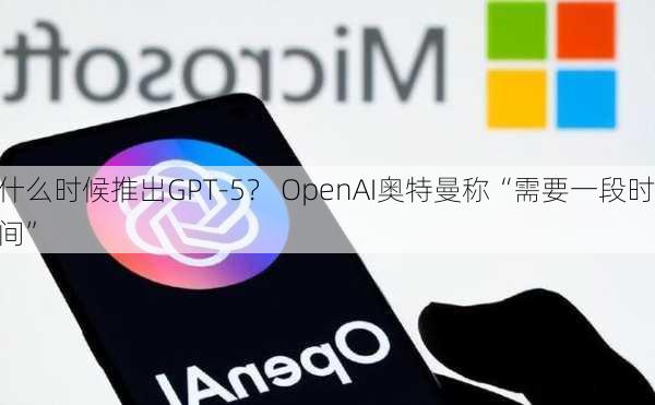 什么时候推出GPT-5？ OpenAI奥特曼称“需要一段时间”-第3张图片-