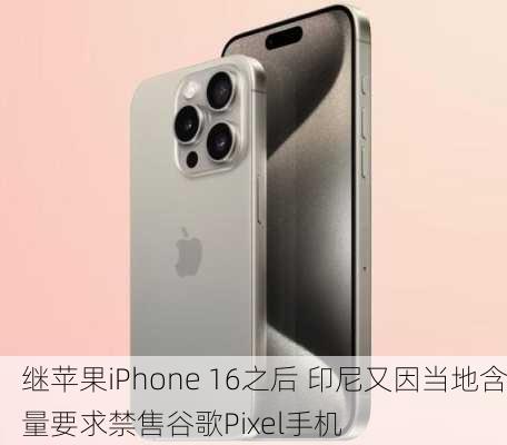 继苹果iPhone 16之后 印尼又因当地含量要求禁售谷歌Pixel手机-第2张图片-