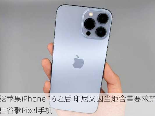 继苹果iPhone 16之后 印尼又因当地含量要求禁售谷歌Pixel手机-第3张图片-