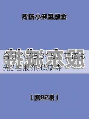 合计不超5.34%！英诺激光3名股东拟减持-第3张图片-