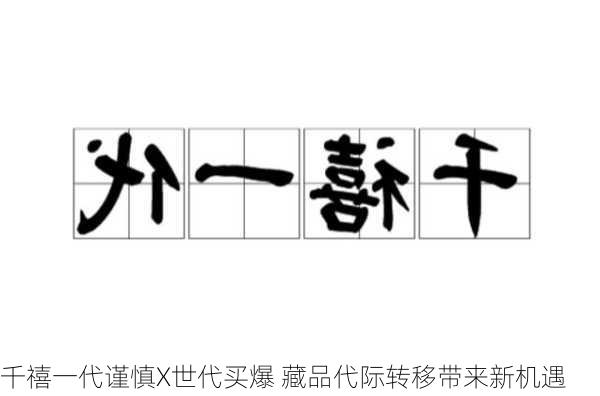 千禧一代谨慎X世代买爆 藏品代际转移带来新机遇-第2张图片-