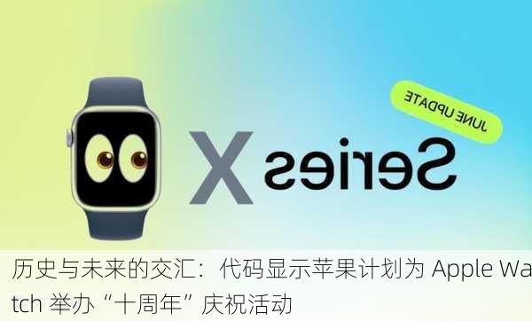 历史与未来的交汇：代码显示苹果计划为 Apple Watch 举办“十周年”庆祝活动-第3张图片-