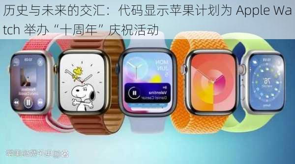 历史与未来的交汇：代码显示苹果计划为 Apple Watch 举办“十周年”庆祝活动-第2张图片-