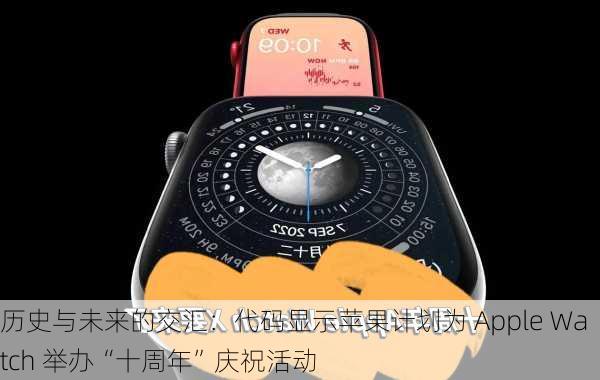 历史与未来的交汇：代码显示苹果计划为 Apple Watch 举办“十周年”庆祝活动-第1张图片-