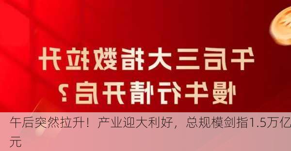 午后突然拉升！产业迎大利好，总规模剑指1.5万亿元-第3张图片-