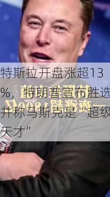 特斯拉开盘涨超13%，特朗普宣布胜选并称马斯克是“超级天才”-第3张图片-