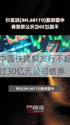 中国铁建拟发行不超过30亿元公司债券-第1张图片-