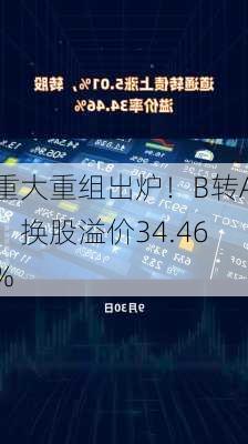 重大重组出炉！B转A，换股溢价34.46%