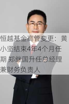 恒越基金高管变更：黄小坚结束4年4个月任期 郑继国升任总经理兼财务负责人