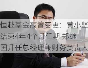 恒越基金高管变更：黄小坚结束4年4个月任期 郑继国升任总经理兼财务负责人-第2张图片-