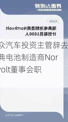 大众汽车投资主管辞去瑞典电池制造商Northvolt董事会职务-第2张图片-