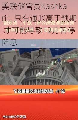 美联储官员Kashkari：只有通胀高于预期 才可能导致12月暂停降息-第1张图片-