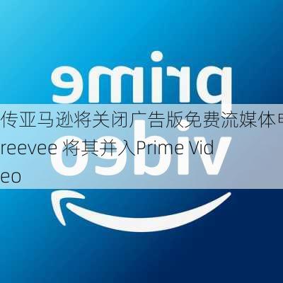 传亚马逊将关闭广告版免费流媒体电视服务Freevee 将其并入Prime Video-第2张图片-