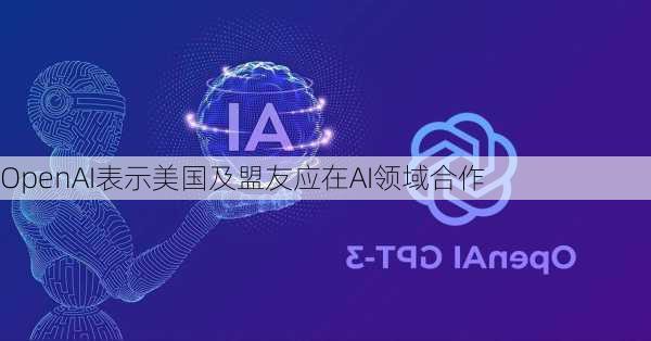 OpenAI表示美国及盟友应在AI领域合作-第1张图片-