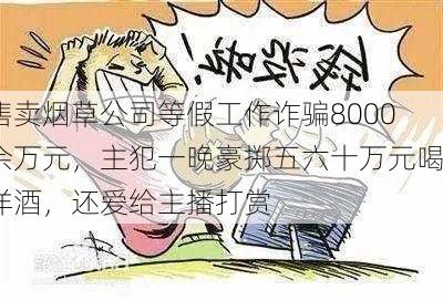 售卖烟草公司等假工作诈骗8000余万元，主犯一晚豪掷五六十万元喝洋酒，还爱给主播打赏