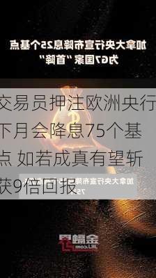 交易员押注欧洲央行下月会降息75个基点 如若成真有望斩获9倍回报-第2张图片-