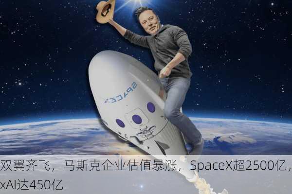 双翼齐飞，马斯克企业估值暴涨，SpaceX超2500亿，xAI达450亿-第2张图片-