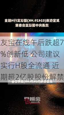 友宝在线午后跌超7%创新低 公司建议实行H股全流通 近期超2亿股股份解禁