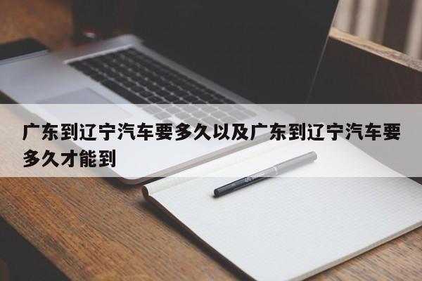 广东到辽宁轿车要多久以及广东到辽宁轿车要多久才能到