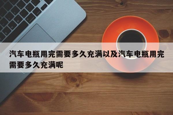 轿车电瓶用完需求多久充溢以及轿车电瓶用完需求多久充溢呢