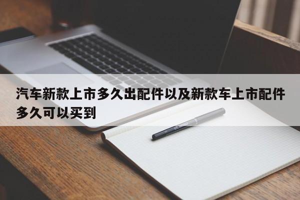 轿车新款上市多久出配件以及新款车上市配件多久能够买到