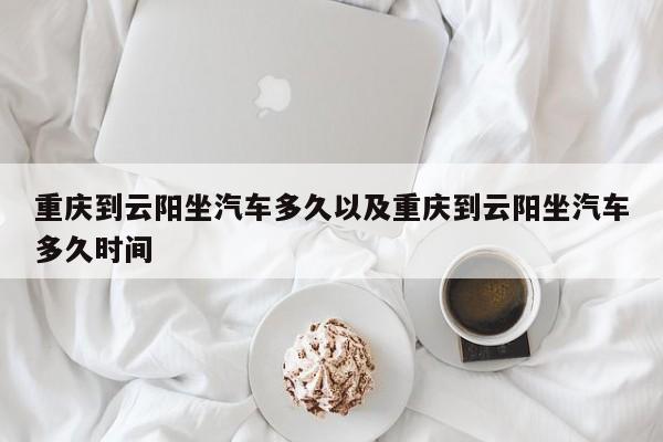 重庆到云阳坐轿车多久以及重庆到云阳坐轿车多久时刻