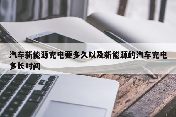 轿车新能源充电要多久以及新能源的轿车充电多长时刻