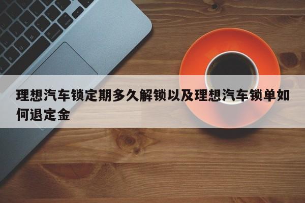 抱负轿车锁定时多久解锁以及抱负轿车锁单怎样退定金