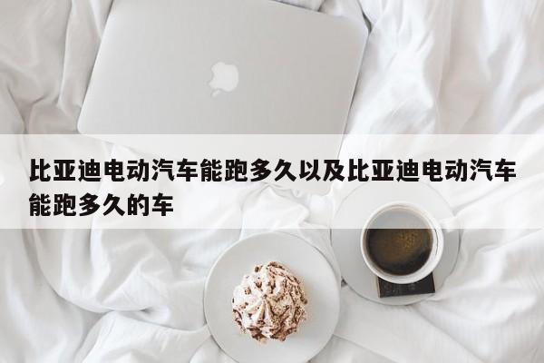 比亚迪电动轿车能跑多久以及比亚迪电动轿车能跑多久的车