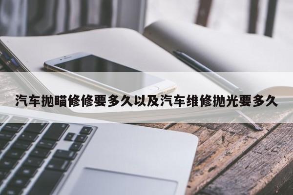 轿车抛瞄修修要多久以及轿车修理抛光要多久