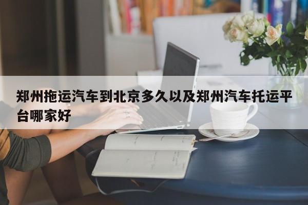 郑州拖运轿车到北京多久以及郑州轿车邮寄渠道哪家好