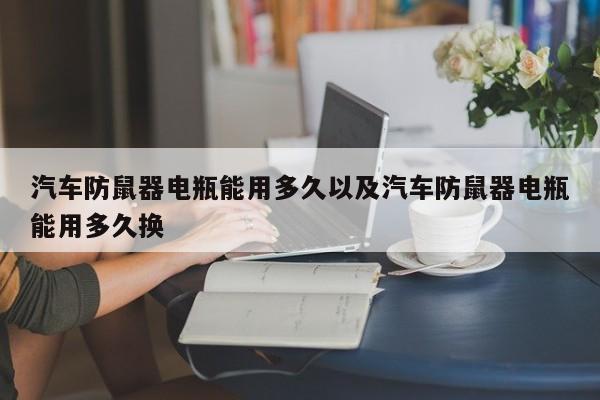 轿车防鼠器电瓶能用多久以及轿车防鼠器电瓶能用多久换