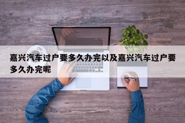 嘉兴轿车过户要多久办完以及嘉兴轿车过户要多久办完呢