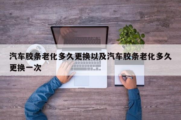 轿车胶条老化多久替换以及轿车胶条老化多久替换一次