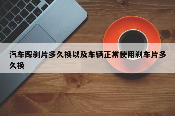 轿车踩刹片多久换以及车辆正常运用刹车片多久换