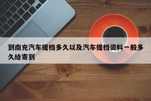 到南充轿车提档多久以及轿车提档材料一般多久给寄到