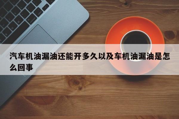 轿车机油漏油还能开多久以及车机油漏油是怎么回事