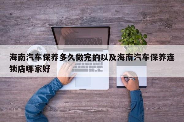 海南轿车保养多久做完的以及海南轿车保养连锁店哪家好