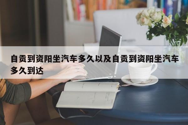 自贡到资阳坐轿车多久以及自贡到资阳坐轿车多久抵达