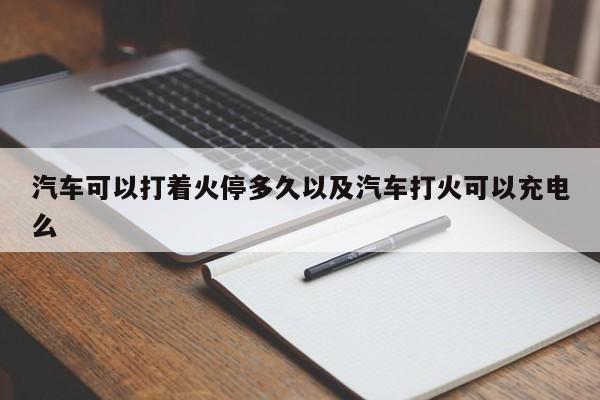 轿车能够打着火停多久以及轿车打火能够充电么