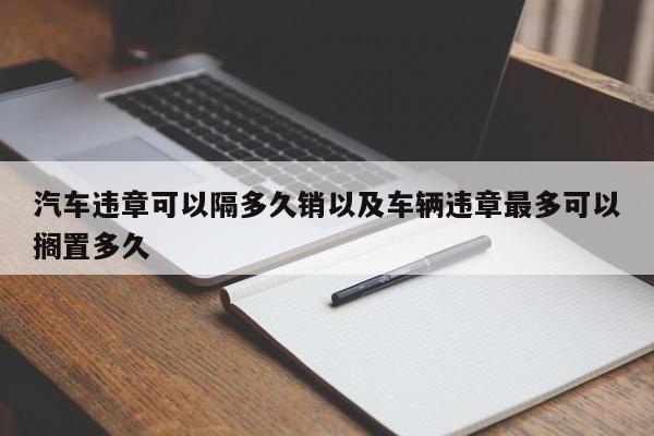 轿车违章能够隔多久销以及车辆违章最多能够放置多久