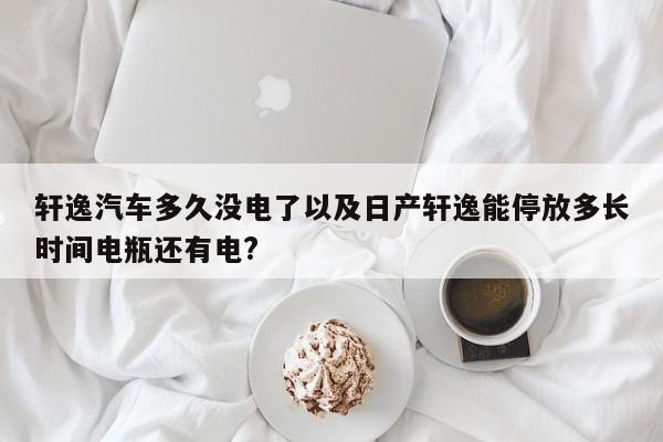 轩逸轿车多久没电了以及日产轩逸能停放多长期电瓶还有电?