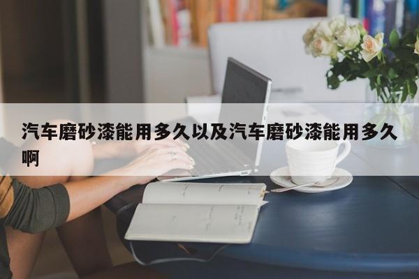 轿车磨砂漆能用多久以及轿车磨砂漆能用多久啊