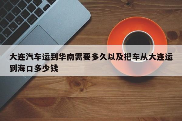 大连轿车运到华南需求多久以及把车从大连运到海口多少钱