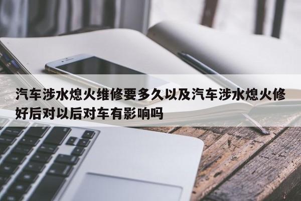 轿车涉水熄火修补要多久以及轿车涉水熄火修好后对今后对车有影响吗