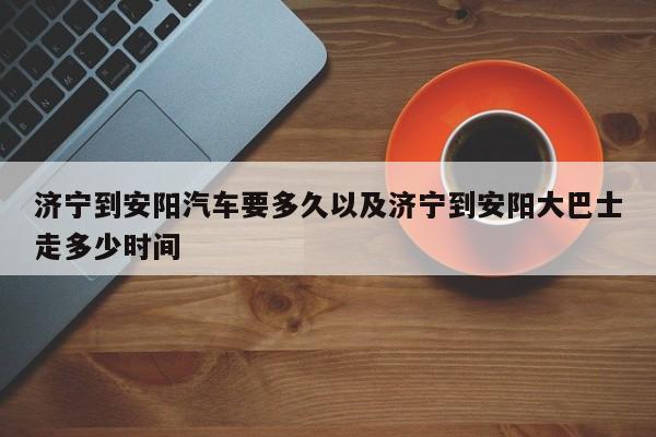 济宁到安阳轿车要多久以及济宁到安阳大巴士走多少时刻