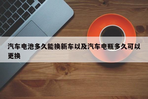 轿车电池多久能换新车以及轿车电瓶多久可以替换