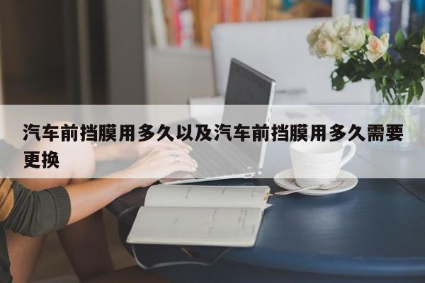 轿车前挡膜用多久以及轿车前挡膜用多久需求替换